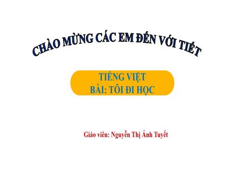 Bài giảng Tiếng Việt Lớp 1 (Kết nối tri thức) - Chủ đề 3: Mái trường mến yêu - Bài 1: Tôi đi học (Tiết 1) - Nguyễn Thị Ánh Tuyết