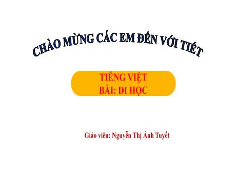 Bài giảng Tiếng Việt Lớp 1 (Kết nối tri thức) - Chủ đề 3: Mái trường mến yêu - Bài 2: Đi học ( Tiết 2) - Nguyễn Thị Ánh Tuyết