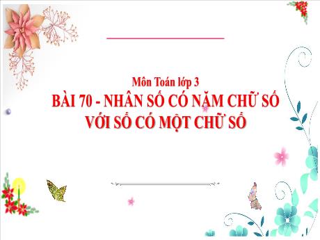 Bài giảng Toán Lớp 3 (Kết nối tri thức) - Chủ đề 14: Nhân chia trong phạm vi 100 000 - Bài 70: Nhân số có năm chữ số với số có một chữ số